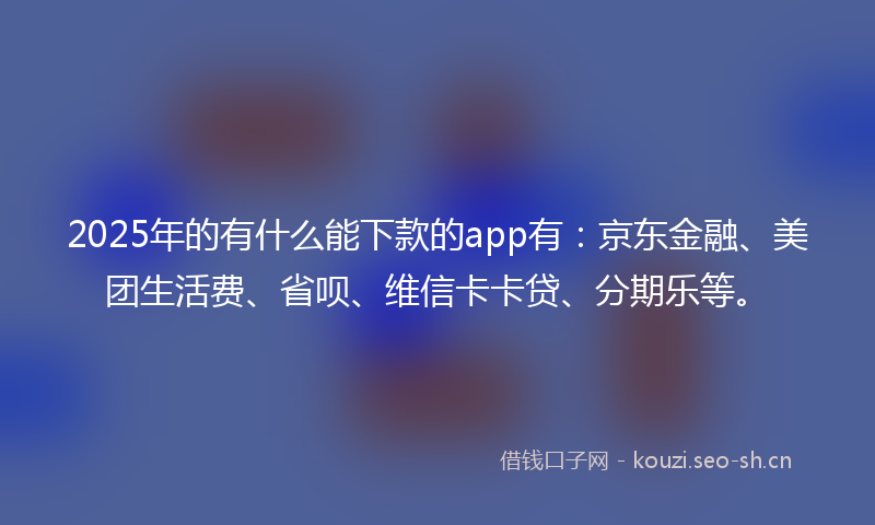 2025年的有什么能下款的app有：京东金融、美团生活费、省呗、维信卡卡贷、分期乐等。
