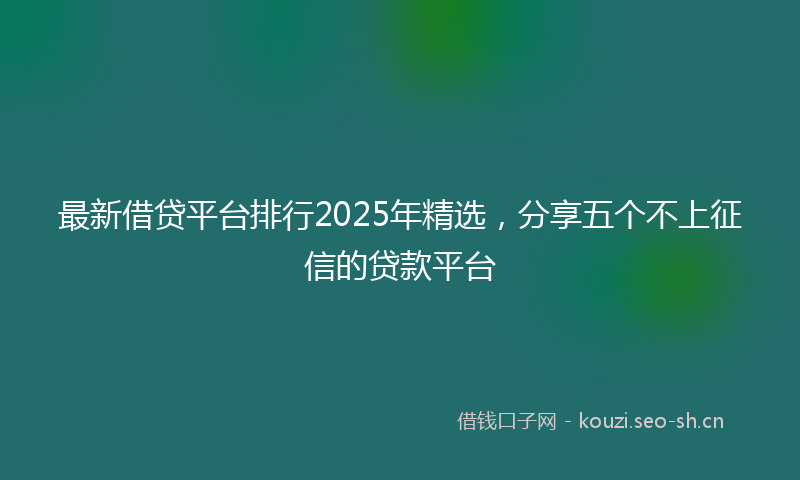 最新借贷平台排行2025年精选，分享五个不上征信的贷款平台