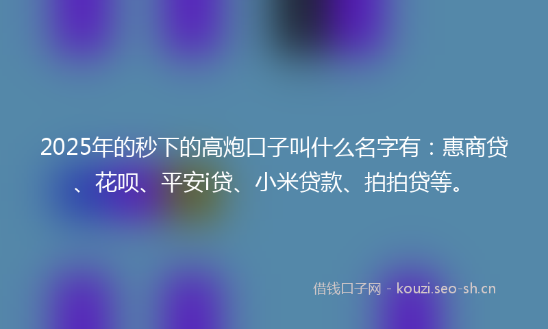 2025年的秒下的高炮口子叫什么名字有：惠商贷、花呗、平安i贷、小米贷款、拍拍贷等。
