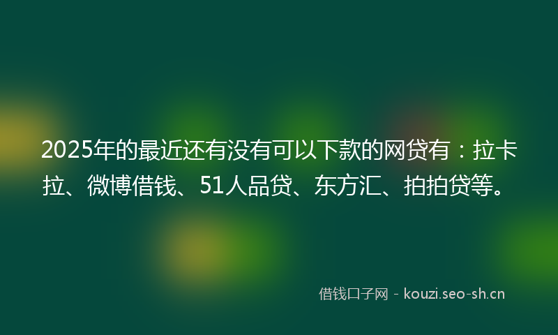2025年的最近还有没有可以下款的网贷有：拉卡拉、微博借钱、51人品贷、东方汇、拍拍贷等。