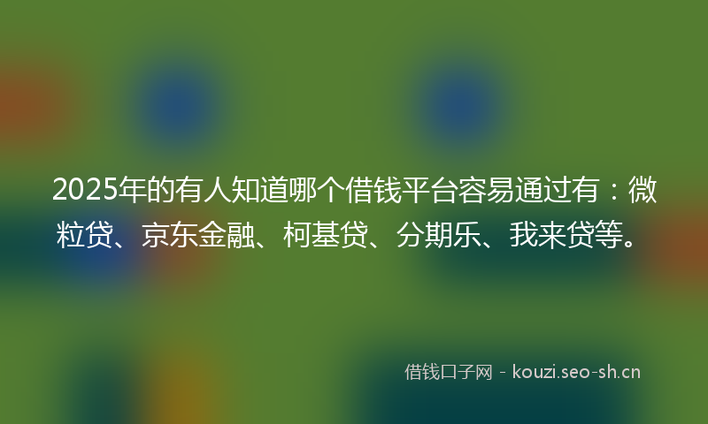 2025年的有人知道哪个借钱平台容易通过有：微粒贷、京东金融、柯基贷、分期乐、我来贷等。