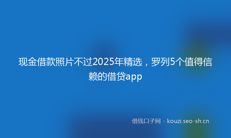 现金借款照片不过2025年精选，罗列5个值得信赖的借贷app