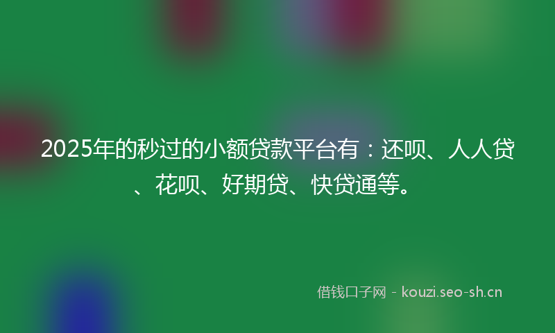 2025年的秒过的小额贷款平台有：还呗、人人贷、花呗、好期贷、快贷通等。