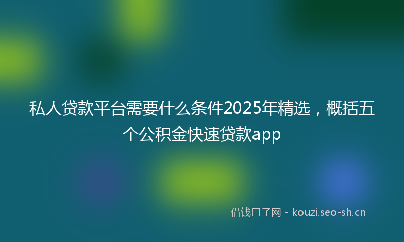 私人贷款平台需要什么条件2025年精选，概括五个公积金快速贷款app
