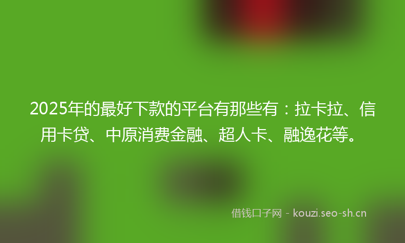 2025年的最好下款的平台有那些有：拉卡拉、信用卡贷、中原消费金融、超人卡、融逸花等。