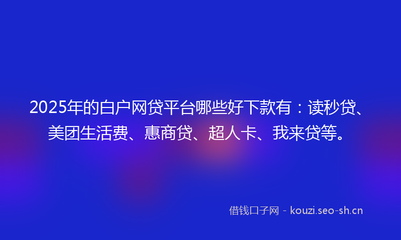 2025年的白户网贷平台哪些好下款有：读秒贷、美团生活费、惠商贷、超人卡、我来贷等。