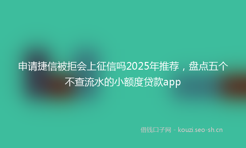 申请捷信被拒会上征信吗2025年推荐,盘点五个不查流水的小额度贷款app