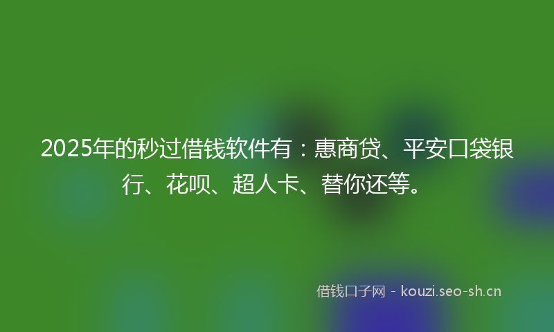 2025年的秒过借钱软件有：惠商贷、平安口袋银行、花呗、超人卡、替你还等。