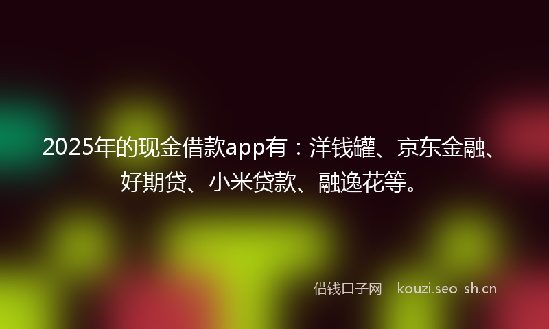 2025年的现金借款app有:洋钱罐、京东金融、好期贷、小米贷款、融逸花等。