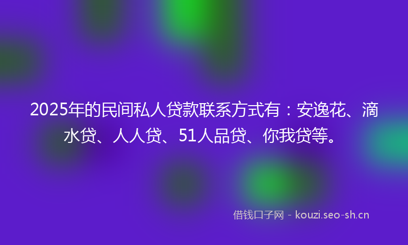 2025年的民间私人贷款联系方式有：安逸花、滴水贷、人人贷、51人品贷、你我贷等。