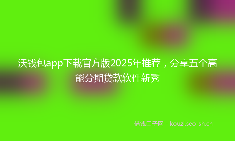 沃钱包app下载官方版2025年推荐,分享五个高能分期贷款软件新秀