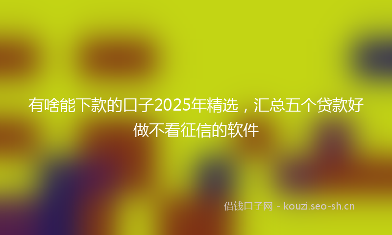 有啥能下款的口子2025年精选，汇总五个贷款好做不看征信的软件
