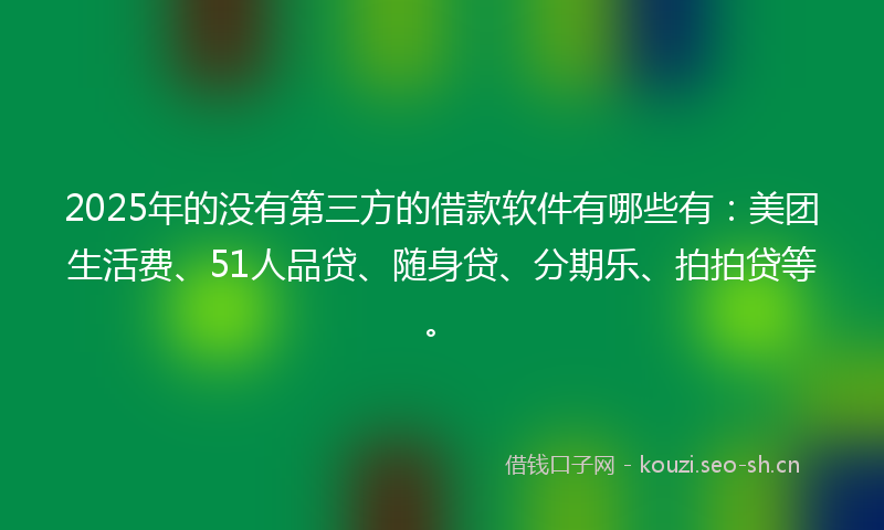 2025年的没有第三方的借款软件有哪些有:美团生活费、51人品贷、随身贷、分期乐、拍拍贷等。