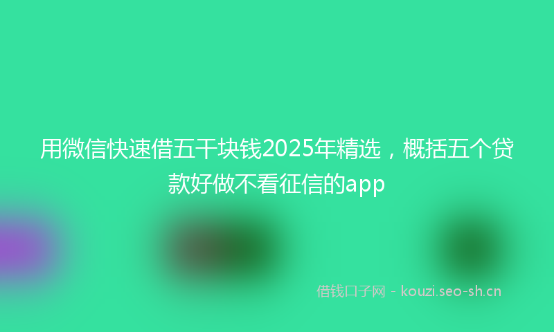 用微信快速借五干块钱2025年精选,概括五个贷款好做不看征信的app