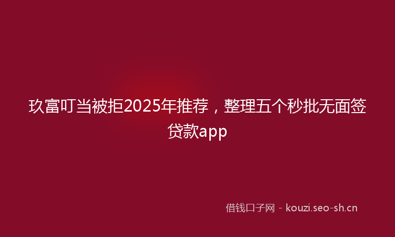 玖富叮当被拒2025年推荐，整理五个秒批无面签贷款app