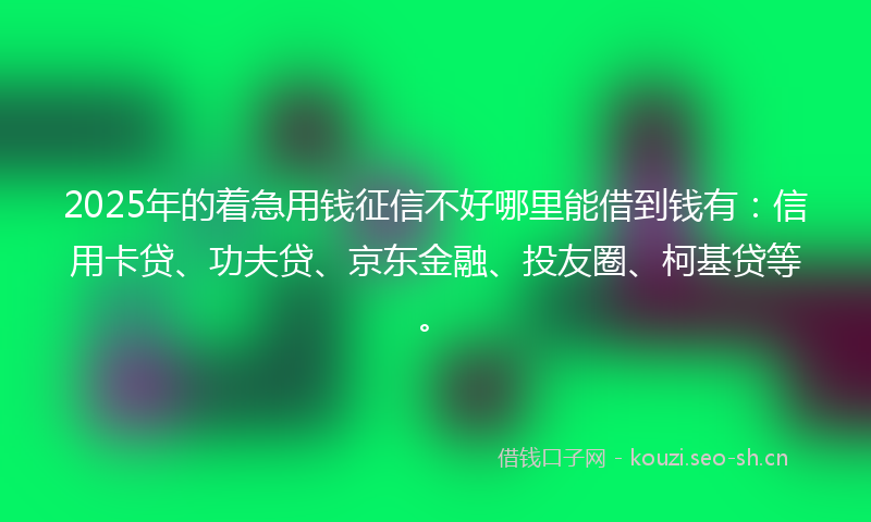 2025年的着急用钱征信不好哪里能借到钱有：信用卡贷、功夫贷、京东金融、投友圈、柯基贷等。