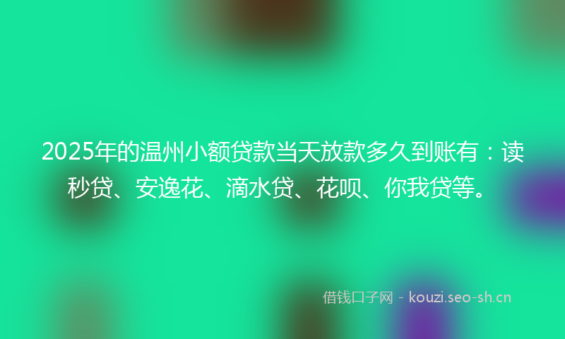 2025年的温州小额贷款当天放款多久到账有：读秒贷、安逸花、滴水贷、花呗、你我贷等。