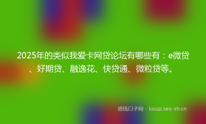 2025年的类似我爱卡网贷论坛有哪些有：e微贷、好期贷、融逸花、快贷通、微粒贷等。