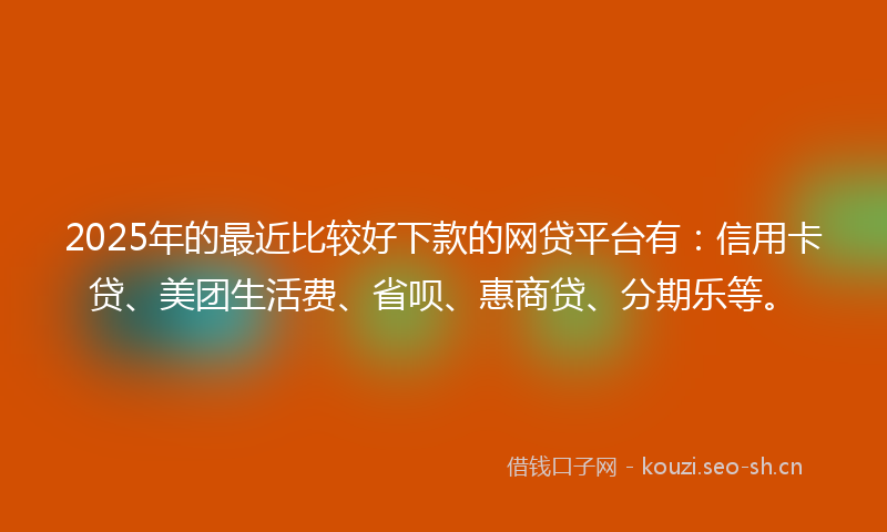 2025年的最近比较好下款的网贷平台有：信用卡贷、美团生活费、省呗、惠商贷、分期乐等。