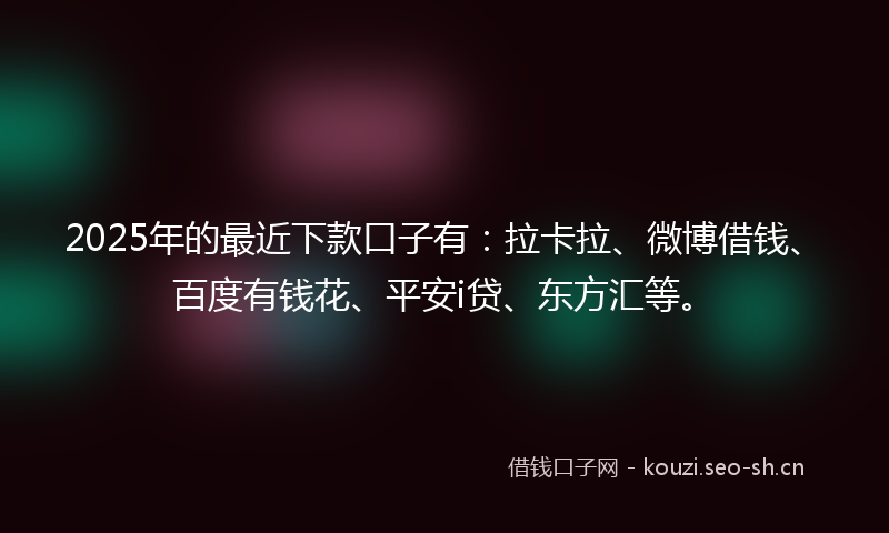 2025年的最近下款口子有：拉卡拉、微博借钱、百度有钱花、平安i贷、东方汇等。