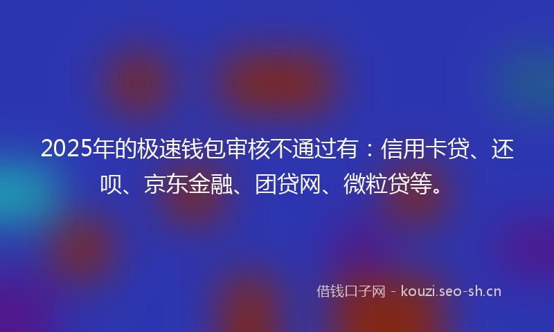 2025年的极速钱包审核不通过有：信用卡贷、还呗、京东金融、团贷网、微粒贷等。