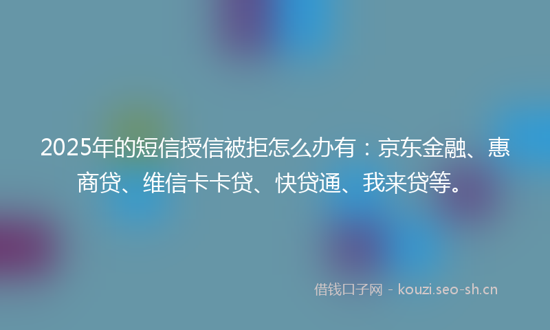 2025年的短信授信被拒怎么办有：京东金融、惠商贷、维信卡卡贷、快贷通、我来贷等。