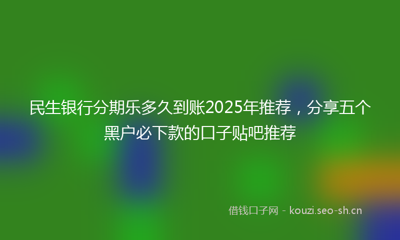 民生银行分期乐多久到账2025年推荐，分享五个黑户必下款的口子贴吧推荐