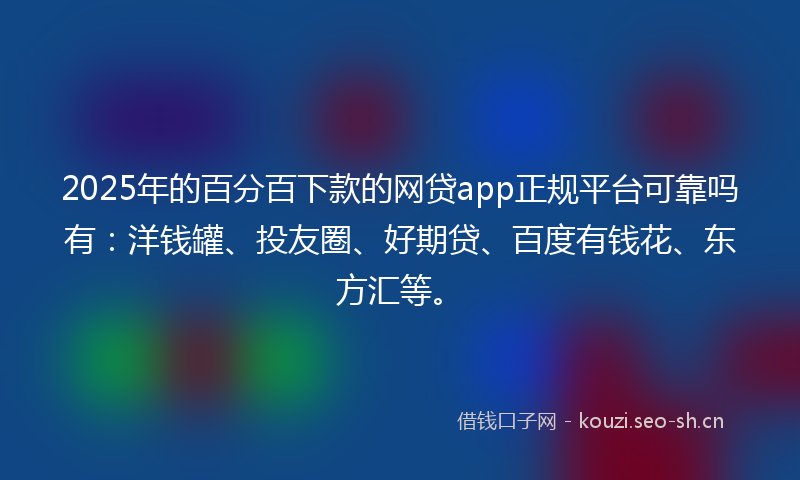 2025年的百分百下款的网贷app正规平台可靠吗有：洋钱罐、投友圈、好期贷、百度有钱花、东方汇等。