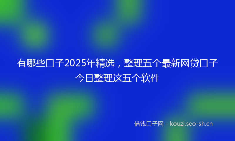 有哪些口子2025年精选，整理五个最新网贷口子今日整理这五个软件