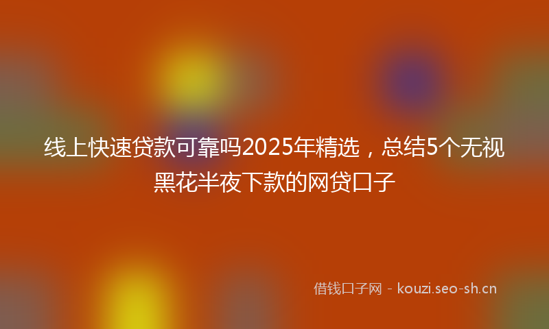 线上快速贷款可靠吗2025年精选，总结5个无视黑花半夜下款的网贷口子