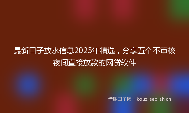 最新口子放水信息2025年精选，分享五个不审核夜间直接放款的网贷软件