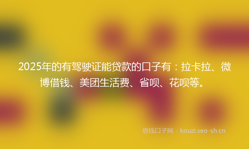 2025年的有驾驶证能贷款的口子有：拉卡拉、微博借钱、美团生活费、省呗、花呗等。