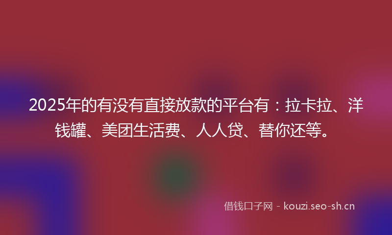 2025年的有没有直接放款的平台有：拉卡拉、洋钱罐、美团生活费、人人贷、替你还等。