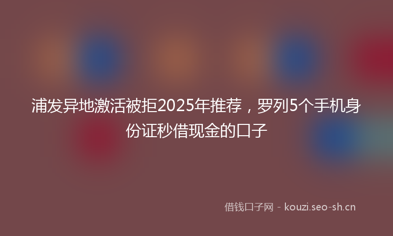 浦发异地激活被拒2025年推荐，罗列5个手机身份证秒借现金的口子