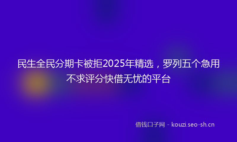 民生全民分期卡被拒2025年精选，罗列五个急用不求评分快借无忧的平台