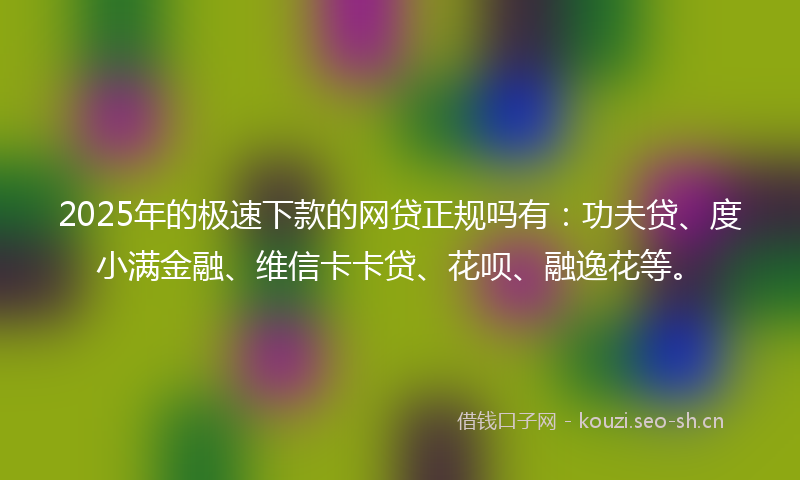 2025年的极速下款的网贷正规吗有：功夫贷、度小满金融、维信卡卡贷、花呗、融逸花等。