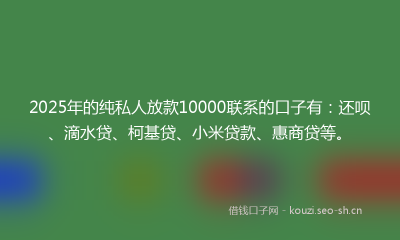 2025年的纯私人放款10000联系的口子有:还呗、滴水贷、柯基贷、小米贷款、惠商贷等。