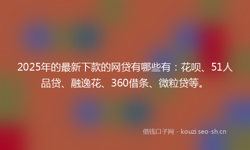 2025年的最新下款的网贷有哪些有：花呗、51人品贷、融逸花、360借条、微粒贷等。
