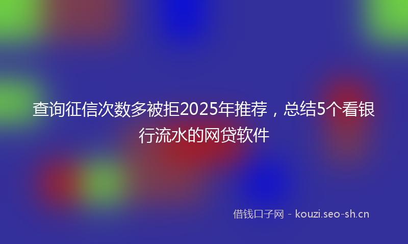 查询征信次数多被拒2025年推荐，总结5个看银行流水的网贷软件