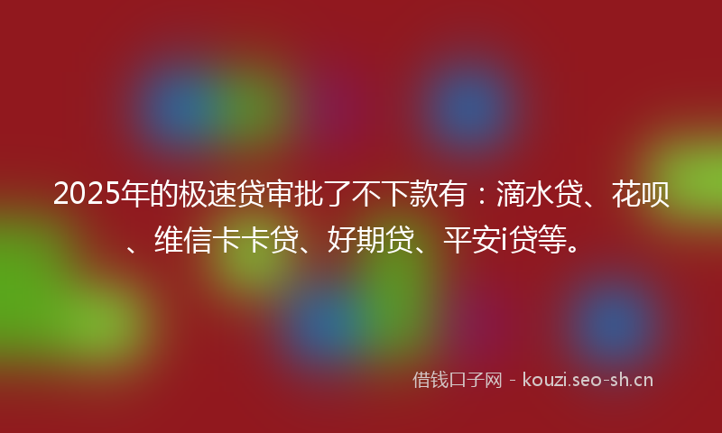 2025年的极速贷审批了不下款有：滴水贷、花呗、维信卡卡贷、好期贷、平安i贷等。