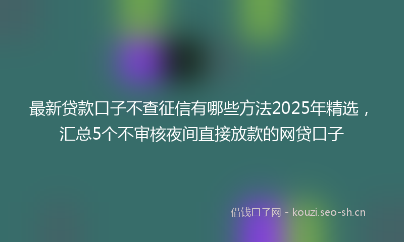 最新贷款口子不查征信有哪些方法2025年精选，汇总5个不审核夜间直接放款的网贷口子