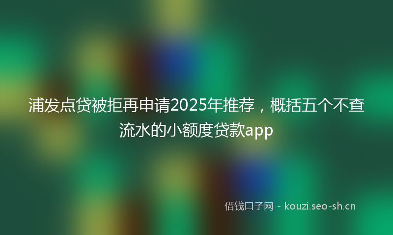 浦发点贷被拒再申请2025年推荐，概括五个不查流水的小额度贷款app