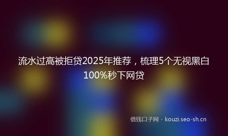 流水过高被拒贷2025年推荐,梳理5个无视黑白100%秒下网贷