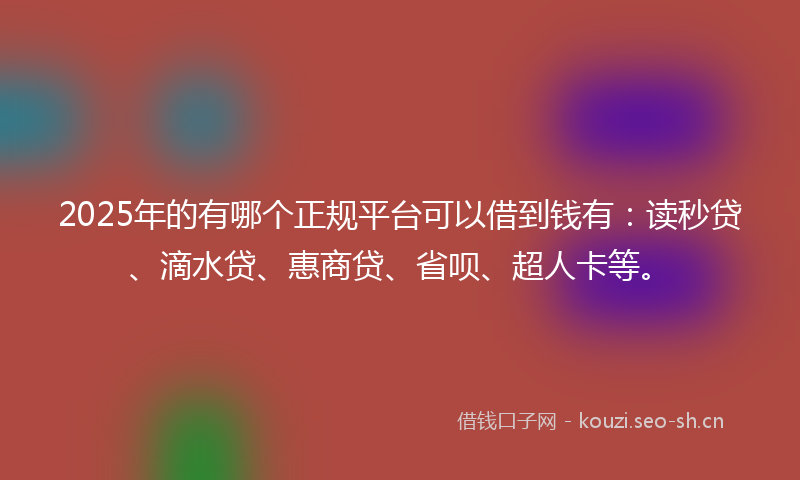 2025年的有哪个正规平台可以借到钱有：读秒贷、滴水贷、惠商贷、省呗、超人卡等。