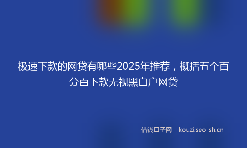 极速下款的网贷有哪些2025年推荐，概括五个百分百下款无视黑白户网贷
