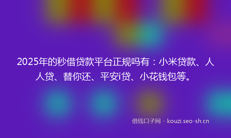 2025年的秒借贷款平台正规吗有：小米贷款、人人贷、替你还、平安i贷、小花钱包等。