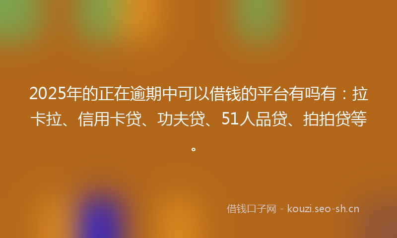 2025年的正在逾期中可以借钱的平台有吗有：拉卡拉、信用卡贷、功夫贷、51人品贷、拍拍贷等。