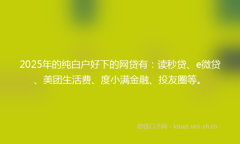 2025年的纯白户好下的网贷有：读秒贷、e微贷、美团生活费、度小满金融、投友圈等。