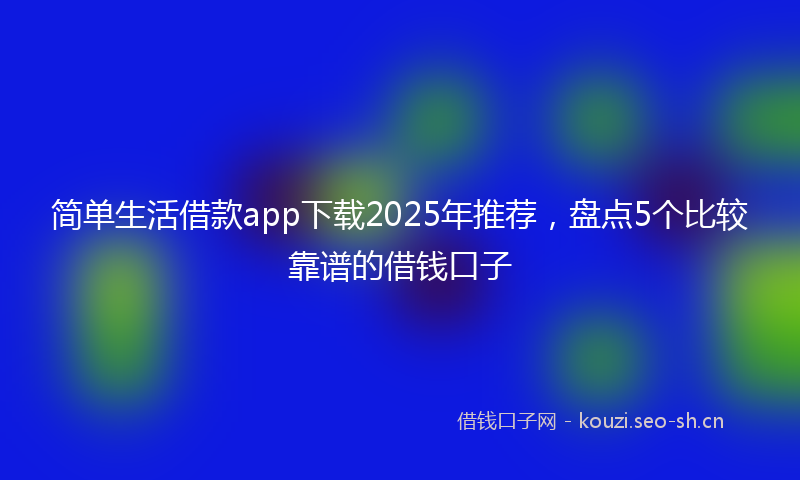 简单生活借款app下载2025年推荐，盘点5个比较靠谱的借钱口子