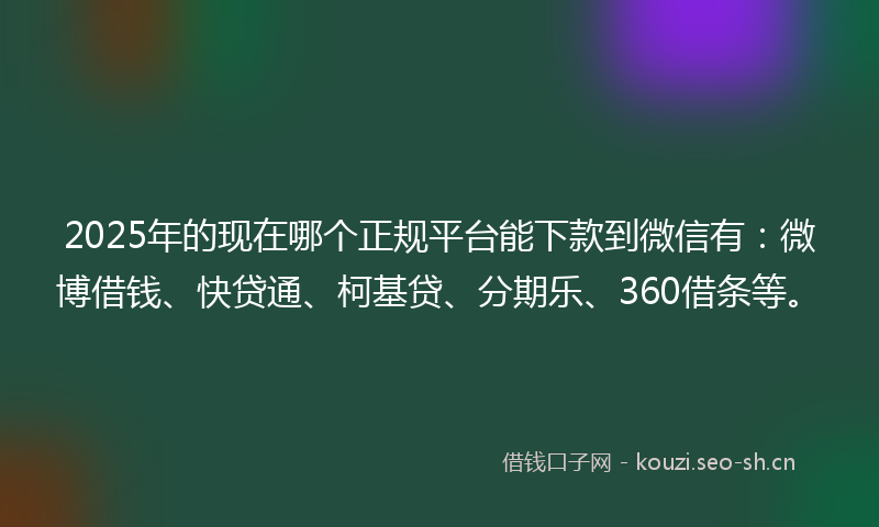 2025年的现在哪个正规平台能下款到微信有：微博借钱、快贷通、柯基贷、分期乐、360借条等。